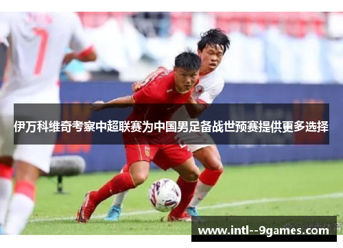 伊万科维奇考察中超联赛为中国男足备战世预赛提供更多选择