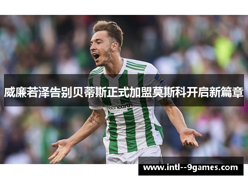 威廉若泽告别贝蒂斯正式加盟莫斯科开启新篇章 威廉若泽告别贝蒂斯正式加盟莫斯科开启新篇章