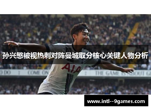 孙兴慜被视热刺对阵曼城取分核心关键人物分析 孙兴慜被视热刺对阵曼城取分核心关键人物分析