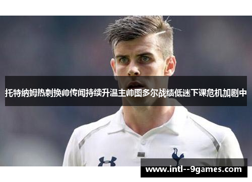 托特纳姆热刺换帅传闻持续升温主帅图多尔战绩低迷下课危机加剧中 托特纳姆热刺换帅传闻持续升温主帅图多尔战绩低迷下课危机加剧中