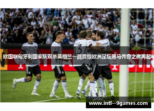 欧国联匈牙利国家队双杀英格兰一战震惊欧洲足坛黑马传奇之夜再起 欧国联匈牙利国家队双杀英格兰一战震惊欧洲足坛黑马传奇之夜再起