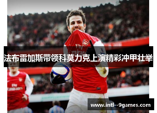 法布雷加斯带领科莫力克上演精彩冲甲壮举 法布雷加斯带领科莫力克上演精彩冲甲壮举