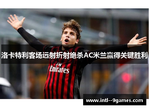 洛卡特利客场远射折射绝杀AC米兰赢得关键胜利 洛卡特利客场远射折射绝杀AC米兰赢得关键胜利