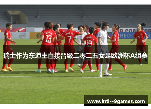 瑞士作为东道主直接晋级二零二五女足欧洲杯A组赛 瑞士作为东道主直接晋级二零二五女足欧洲杯A组赛