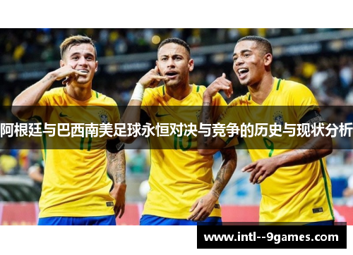 阿根廷与巴西南美足球永恒对决与竞争的历史与现状分析
