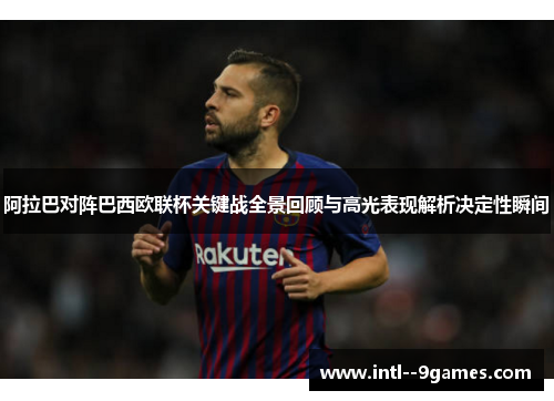 阿拉巴对阵巴西欧联杯关键战全景回顾与高光表现解析决定性瞬间