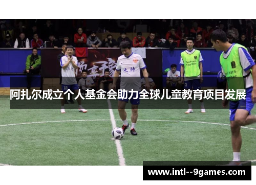 阿扎尔成立个人基金会助力全球儿童教育项目发展