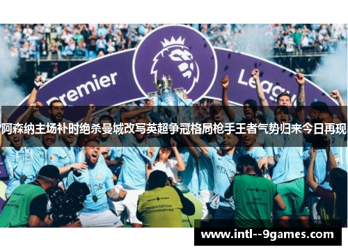 阿森纳主场补时绝杀曼城改写英超争冠格局枪手王者气势归来今日再现