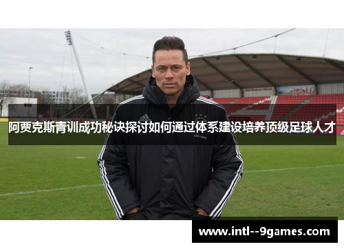 阿贾克斯青训成功秘诀探讨如何通过体系建设培养顶级足球人才