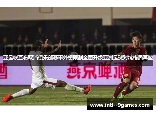 亚足联宣布取消俱乐部赛事外援限制全面升级亚洲足球对抗格局再塑