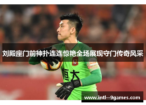 刘殿座门前神扑连连惊艳全场展现守门传奇风采 刘殿座门前神扑连连惊艳全场展现守门传奇风采