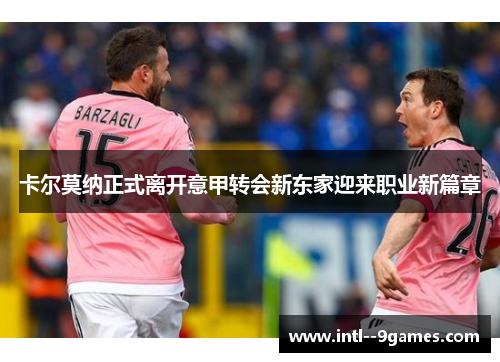 卡尔莫纳正式离开意甲转会新东家迎来职业新篇章